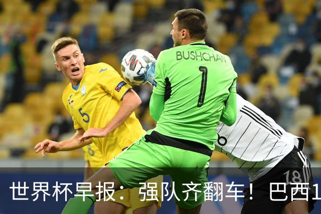 世界杯早报：强队齐翻车！巴西1-1平摩洛哥 瑞士1-1遭卡塔尔绝平