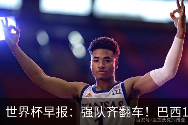 世界杯早报：强队齐翻车！巴西1-1平摩洛哥 瑞士1-1遭卡塔尔绝平