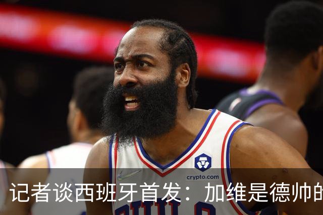 记者谈西班牙首发：加维是德帅的阵眼；也宣布一开始就要踢出强度
